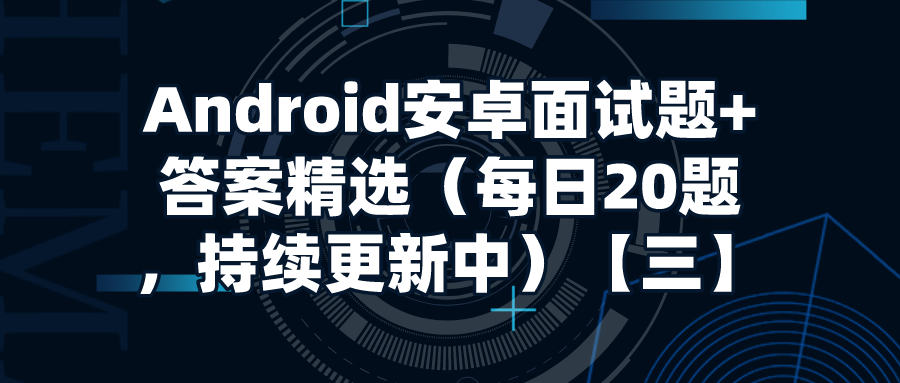2022年最新版Android安卓面试题+答案精选（每日20题，持续更新中）【三】